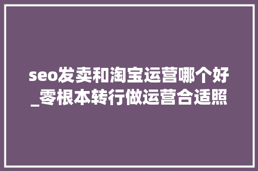seo发卖和淘宝运营哪个好_零根本转行做运营合适照样做美工更有成长 seo发卖和淘宝运营哪个好_零根本转行做运营合适照样做美工更有成长 SEO关键词