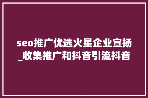 seo推广优选火星企业宣扬_收集推广和抖音引流抖音广告怎么投放抖音广告投放代理商