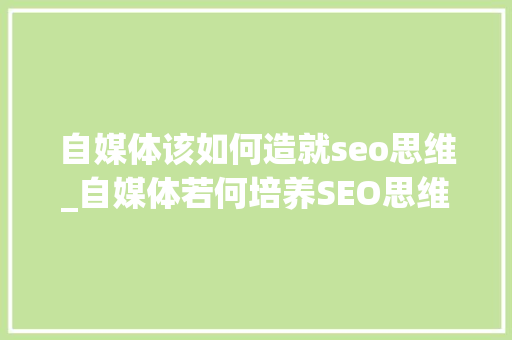 自媒体该如何造就seo思维_自媒体若何培养SEO思维 自媒体该如何造就seo思维_自媒体若何培养SEO思维 网站建设公司