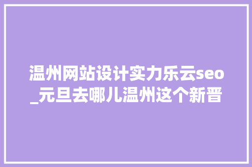 温州网站设计实力乐云seo_元旦去哪儿温州这个新晋5A景区看点多多约一场放飞自我之旅 温州网站设计实力乐云seo_元旦去哪儿温州这个新晋5A景区看点多多约一场放飞自我之旅 SEO关键词