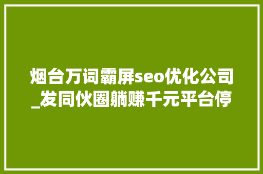 烟台万词霸屏seo优化公司_发同伙圈躺赚千元平台停止提现背后公司经营异常无法联系 烟台万词霸屏seo优化公司_发同伙圈躺赚千元平台停止提现背后公司经营异常无法联系 SEO关键词