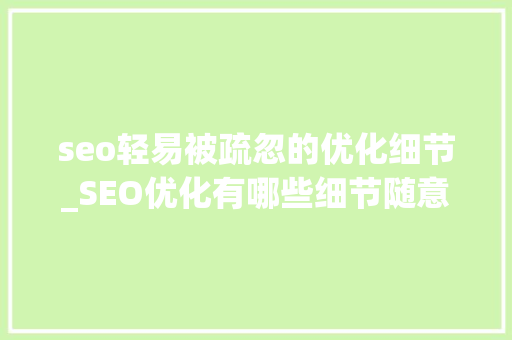 seo轻易被疏忽的优化细节_SEO优化有哪些细节随意马虎忽视若何做更有效 seo轻易被疏忽的优化细节_SEO优化有哪些细节随意马虎忽视若何做更有效 神马SEO