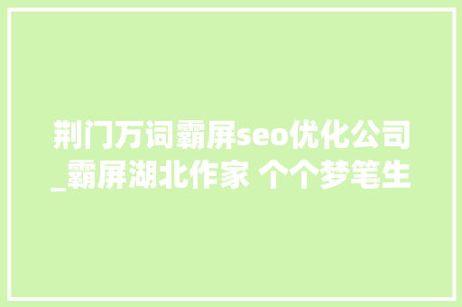 荆门万词霸屏seo优化公司_霸屏湖北作家 个个梦笔生花 荆门万词霸屏seo优化公司_霸屏湖北作家 个个梦笔生花 百度SEO