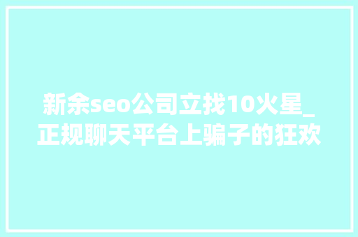 新余seo公司立找10火星_正规聊天平台上骗子的狂欢受害者深陷刷单完美诱骗闭环 新余seo公司立找10火星_正规聊天平台上骗子的狂欢受害者深陷刷单完美诱骗闭环 搜狗SEO