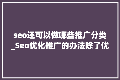 seo还可以做哪些推广分类_Seo优化推广的办法除了优化文章还有哪些 seo还可以做哪些推广分类_Seo优化推广的办法除了优化文章还有哪些 搜狗SEO