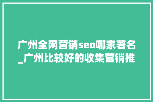 广州全网营销seo哪家著名_广州比较好的收集营销推广公司有哪些怎么收费 广州全网营销seo哪家著名_广州比较好的收集营销推广公司有哪些怎么收费 网站建设公司