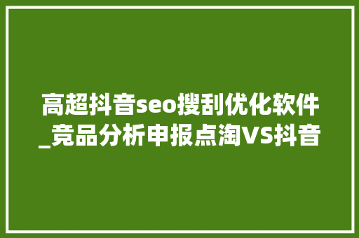 高超抖音seo搜刮优化软件_竞品分析申报点淘VS抖音直播电商 高超抖音seo搜刮优化软件_竞品分析申报点淘VS抖音直播电商 百度SEO