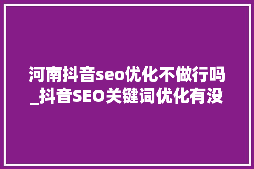 河南抖音seo优化不做行吗_抖音SEO关键词优化有没有须要做企业需要做抖音短视频SEO吗 河南抖音seo优化不做行吗_抖音SEO关键词优化有没有须要做企业需要做抖音短视频SEO吗 SEO关键词