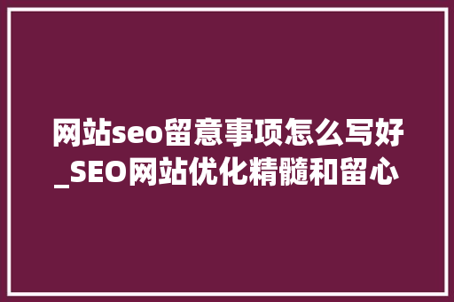 网站seo留意事项怎么写好_SEO网站优化精髓和留心事项 网站seo留意事项怎么写好_SEO网站优化精髓和留心事项 百度SEO
