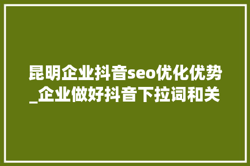 昆明企业抖音seo优化优势_企业做好抖音下拉词和关键词seo优化的优势浸染分析 昆明企业抖音seo优化优势_企业做好抖音下拉词和关键词seo优化的优势浸染分析 SEO关键词