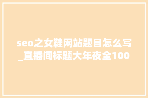seo之女鞋网站题目怎么写_直播间标题大年夜全100个超强吸惹人的标题 seo之女鞋网站题目怎么写_直播间标题大年夜全100个超强吸惹人的标题 网站建设公司