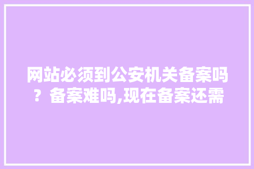 网站必须到公安机关备案吗？备案难吗,现在备案还需要幕布吗。 网站必须到公安机关备案吗？备案难吗,现在备案还需要幕布吗。 网站建设公司