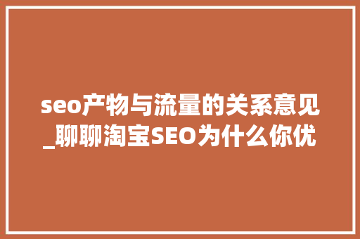 seo产物与流量的关系意见_聊聊淘宝SEO为什么你优化了标题却照样没有流量 seo产物与流量的关系意见_聊聊淘宝SEO为什么你优化了标题却照样没有流量 百度SEO