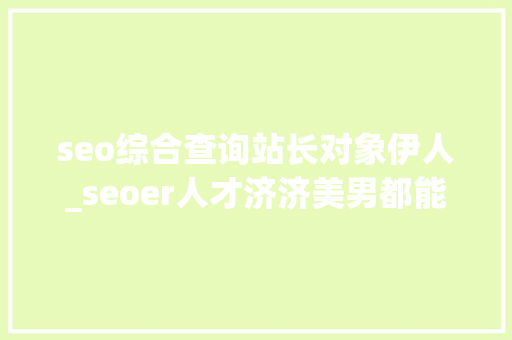 seo综合查询站长对象伊人_seoer人才济济美男都能做好seo优化为什么你不能 seo综合查询站长对象伊人_seoer人才济济美男都能做好seo优化为什么你不能 网站建设公司