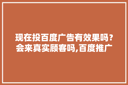 现在投百度广告有效果吗？会来真实顾客吗,百度推广为什么接不到或不接收。 现在投百度广告有效果吗？会来真实顾客吗,百度推广为什么接不到或不接收。 必应SEO
