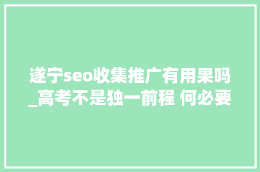 遂宁seo收集推广有用果吗_高考不是独一前程 何必要选择跳楼 遂宁seo收集推广有用果吗_高考不是独一前程 何必要选择跳楼 必应SEO