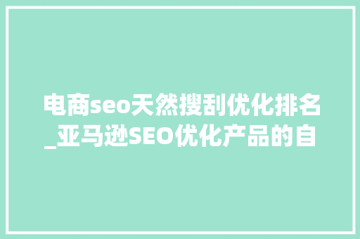 电商seo天然搜刮优化排名_亚马逊SEO优化产品的自然搜索排名 电商seo天然搜刮优化排名_亚马逊SEO优化产品的自然搜索排名 百度SEO