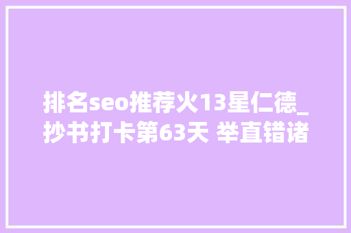 排名seo推荐火13星仁德_抄书打卡第63天 举直错诸枉能使枉者直 排名seo推荐火13星仁德_抄书打卡第63天 举直错诸枉能使枉者直 必应SEO