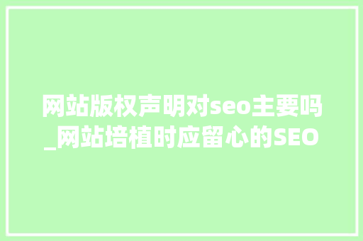 网站版权声明对seo主要吗_网站培植时应留心的SEO推广优化留心事项 网站版权声明对seo主要吗_网站培植时应留心的SEO推广优化留心事项 神马SEO