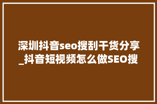 深圳抖音seo搜刮干货分享_抖音短视频怎么做SEO搜索排名深圳有专业做抖音SEO的吗 深圳抖音seo搜刮干货分享_抖音短视频怎么做SEO搜索排名深圳有专业做抖音SEO的吗 网站建设公司