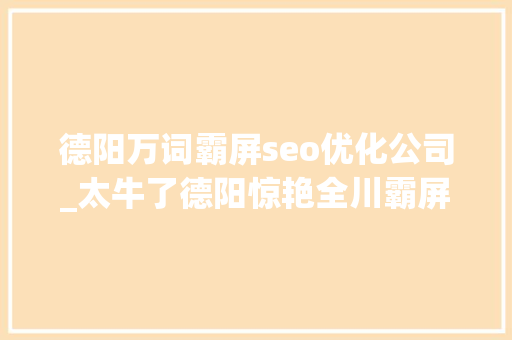德阳万词霸屏seo优化公司_太牛了德阳惊艳全川霸屏6分钟快来看重装之都的成长进程 德阳万词霸屏seo优化公司_太牛了德阳惊艳全川霸屏6分钟快来看重装之都的成长进程 网站建设公司