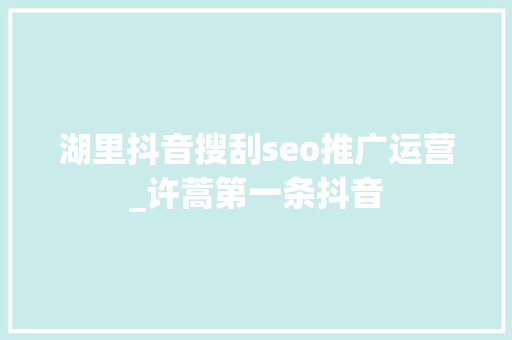 湖里抖音搜刮seo推广运营_许蒿第一条抖音 湖里抖音搜刮seo推广运营_许蒿第一条抖音 网站建设公司