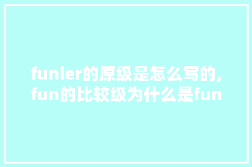 funier的原级是怎么写的,fun的比较级为什么是funner。 funier的原级是怎么写的,fun的比较级为什么是funner。 神马SEO