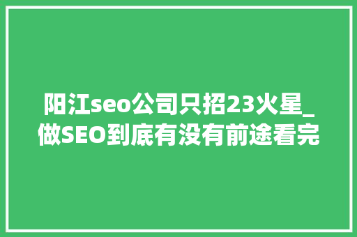 阳江seo公司只招23火星_做SEO到底有没有前途看完这篇文章你就明白了 阳江seo公司只招23火星_做SEO到底有没有前途看完这篇文章你就明白了 网站建设公司