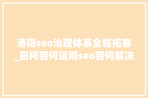 洛阳seo治理体系全程拓客_田柯若何运用seo若何解决企业拓客问题 洛阳seo治理体系全程拓客_田柯若何运用seo若何解决企业拓客问题 SEO关键词