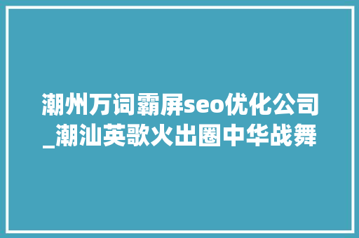 潮州万词霸屏seo优化公司_潮汕英歌火出圈中华战舞闹岭南 潮州万词霸屏seo优化公司_潮汕英歌火出圈中华战舞闹岭南 必应SEO