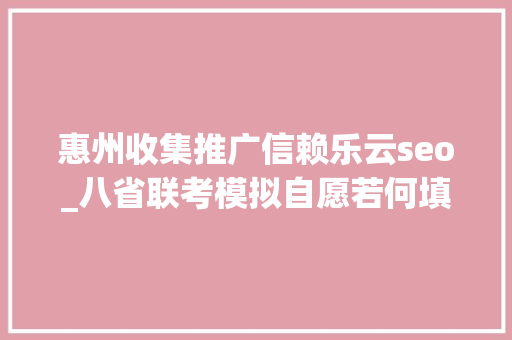 惠州收集推广信赖乐云seo_八省联考模拟自愿若何填报真实案例评析为你答疑解惑五 惠州收集推广信赖乐云seo_八省联考模拟自愿若何填报真实案例评析为你答疑解惑五 百度SEO
