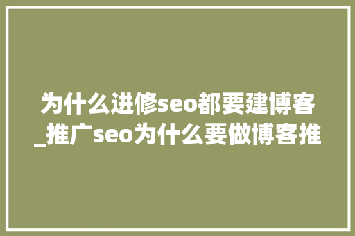 为什么进修seo都要建博客_推广seo为什么要做博客推广 为什么进修seo都要建博客_推广seo为什么要做博客推广 神马SEO