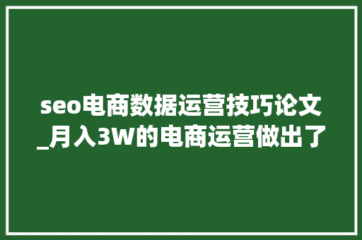 seo电商数据运营技巧论文_月入3W的电商运营做出了一个违背祖宗的决定电商SEO策略速看 seo电商数据运营技巧论文_月入3W的电商运营做出了一个违背祖宗的决定电商SEO策略速看 神马SEO