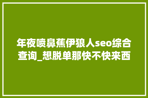 年夜喷鼻蕉伊狼人seo综合查询_想脱单那快不快来西安大年夜喷鼻香蕉狼人杀剧本推理社 年夜喷鼻蕉伊狼人seo综合查询_想脱单那快不快来西安大年夜喷鼻香蕉狼人杀剧本推理社 必应SEO