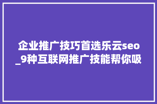 企业推广技巧首选乐云seo_9种互联网推广技能帮你吸引潜在客户 企业推广技巧首选乐云seo_9种互联网推广技能帮你吸引潜在客户 网站建设公司