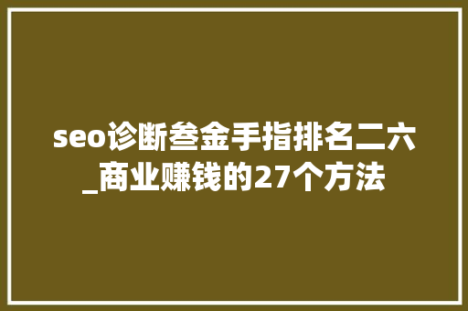seo诊断叁金手指排名二六_商业赚钱的27个方法 seo诊断叁金手指排名二六_商业赚钱的27个方法 SEO关键词