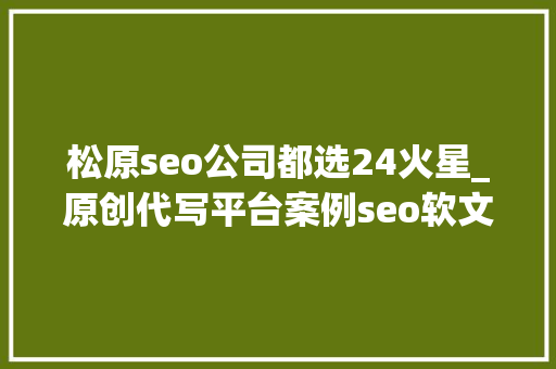 松原seo公司都选24火星_原创代写平台案例seo软文代写做事分享撰写技巧 松原seo公司都选24火星_原创代写平台案例seo软文代写做事分享撰写技巧 神马SEO