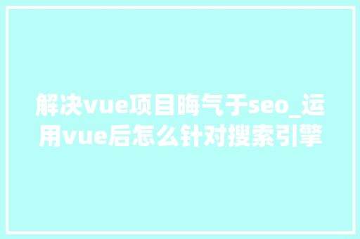 解决vue项目晦气于seo_运用vue后怎么针对搜索引擎做SEO优化 解决vue项目晦气于seo_运用vue后怎么针对搜索引擎做SEO优化 百度SEO