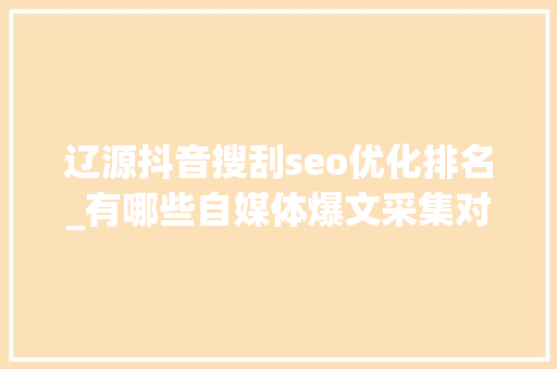 辽源抖音搜刮seo优化排名_有哪些自媒体爆文采集对象治理自媒体对象有哪些 辽源抖音搜刮seo优化排名_有哪些自媒体爆文采集对象治理自媒体对象有哪些 搜狗SEO
