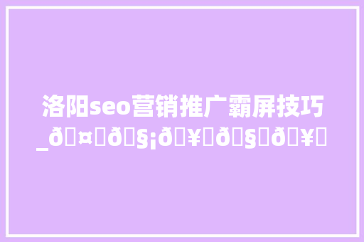 洛阳seo营销推广霸屏技巧_🤝🧡🥂🧊🥛🥃🥤🤩🥰🥳 洛阳seo营销推广霸屏技巧_🤝🧡🥂🧊🥛🥃🥤🤩🥰🥳 搜狗SEO