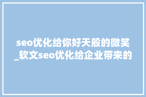 seo优化给你好天般的微笑_软文seo优化给企业带来的价值 神马SEO seo优化给你好天般的微笑_软文seo优化给企业带来的价值 seo优化给你好天般的微笑_软文seo优化给企业带来的价值 神马SEO