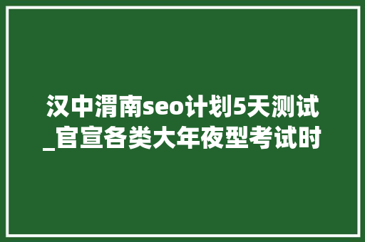 汉中渭南seo计划5天测试_官宣各类大年夜型考试时间 汉中渭南seo计划5天测试_官宣各类大年夜型考试时间 搜狗SEO