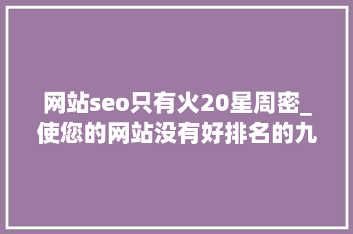 网站seo只有火20星周密_使您的网站没有好排名的九个原因 网站seo只有火20星周密_使您的网站没有好排名的九个原因 搜狗SEO