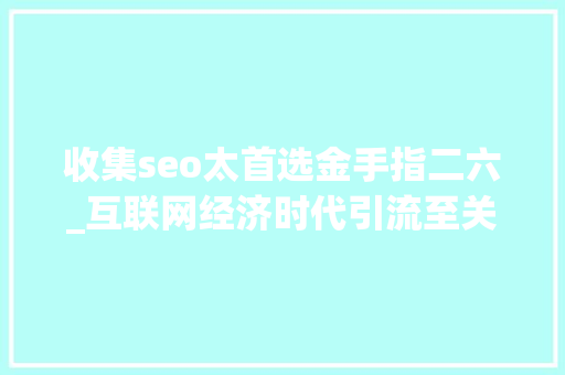 收集seo太首选金手指二六_互联网经济时代引流至关重要20页新媒体引流方法大年夜全精华 收集seo太首选金手指二六_互联网经济时代引流至关重要20页新媒体引流方法大年夜全精华 神马SEO