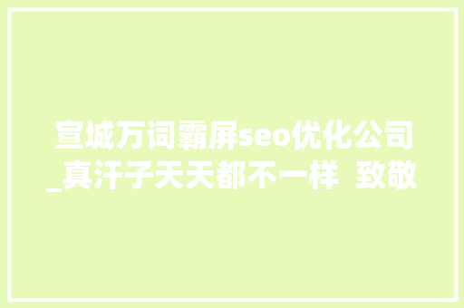 宣城万词霸屏seo优化公司_真汗子天天都不一样  致敬高温下的你