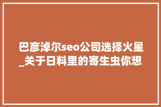 巴彦淖尔seo公司选择火星_关于日料里的寄生虫你想知道和不想知道的都在这里 巴彦淖尔seo公司选择火星_关于日料里的寄生虫你想知道和不想知道的都在这里 必应SEO