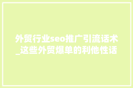 外贸行业seo推广引流话术_这些外贸爆单的利他性话术你知道吗 外贸行业seo推广引流话术_这些外贸爆单的利他性话术你知道吗 SEO关键词