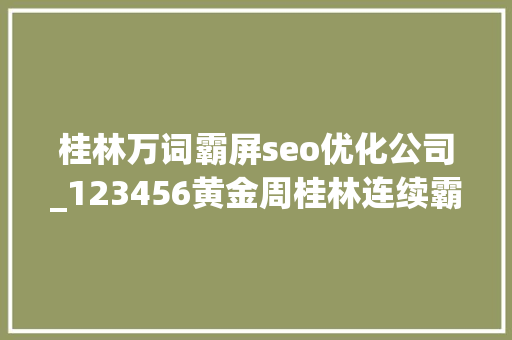 桂林万词霸屏seo优化公司_123456黄金周桂林连续霸屏央视 桂林万词霸屏seo优化公司_123456黄金周桂林连续霸屏央视 百度SEO