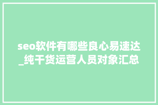 seo软件有哪些良心易速达_纯干货运营人员对象汇总史上最全 seo软件有哪些良心易速达_纯干货运营人员对象汇总史上最全 神马SEO