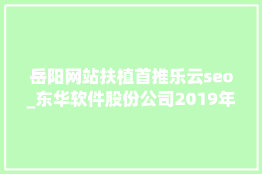 岳阳网站扶植首推乐云seo_东华软件股份公司2019年半年度申报摘要 岳阳网站扶植首推乐云seo_东华软件股份公司2019年半年度申报摘要 网站建设公司